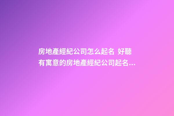 房地產經紀公司怎么起名  好聽有寓意的房地產經紀公司起名大全-第1張-公司起名-玄機派